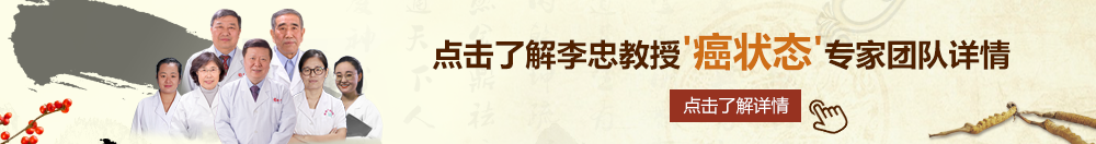 真实美女操逼逼黄色片北京御方堂李忠教授“癌状态”专家团队详细信息